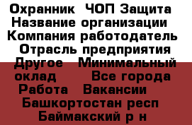 Охранник. ЧОП Защита › Название организации ­ Компания-работодатель › Отрасль предприятия ­ Другое › Минимальный оклад ­ 1 - Все города Работа » Вакансии   . Башкортостан респ.,Баймакский р-н